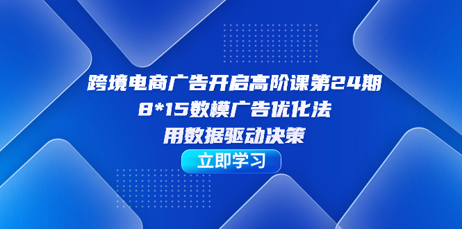 跨境电商-广告开启高阶课第24期，8*15数模广告优化法，用数据驱动决策-喃哩哩