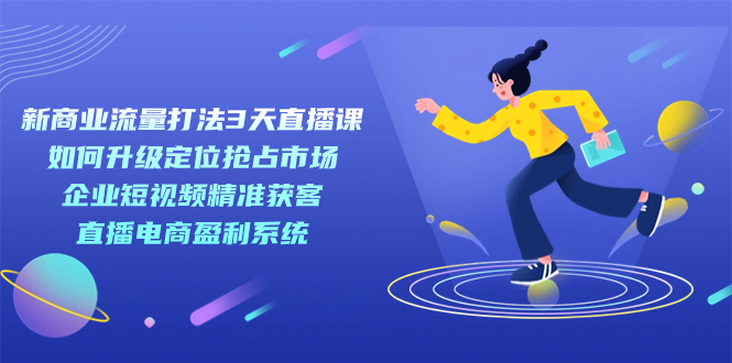 新商业-流量打法3天直播课：定位抢占市场 企业短视频获客 直播电商盈利系统-喃哩哩