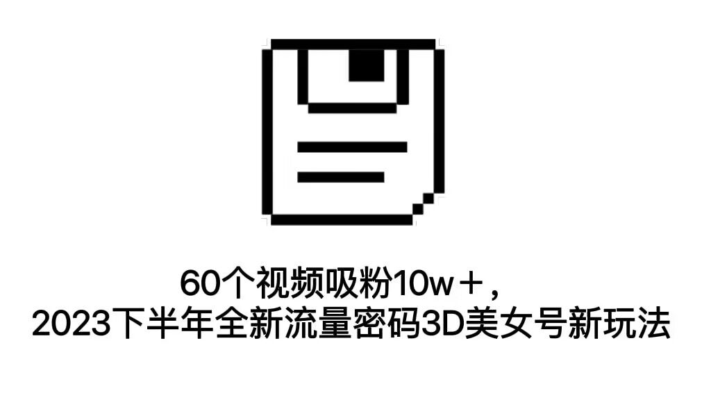 60个视频吸粉10w＋，2023下半年全新流量密码3D美女号新玩法（教程+资源）-喃哩哩