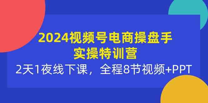 （10156期）2024视频号电商操盘手实操特训营：2天1夜线下课，全程8节视频+PPT-喃哩哩