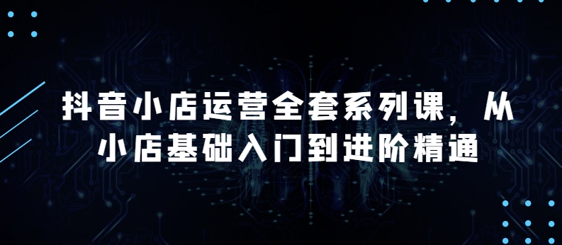 抖音小店运营全套系列课，全新升级，从小店基础入门到进阶精通，系统掌握月销百万小店的核心秘密-喃哩哩