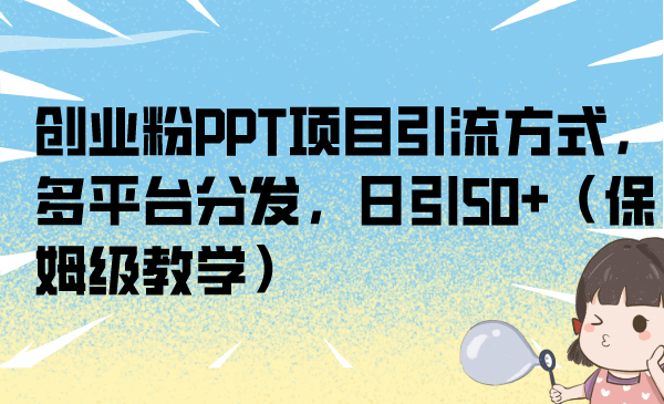 创业粉PPT项目引流方式，多平台分发，日引50+（保姆级教学）-喃哩哩