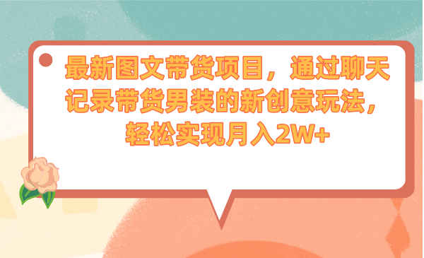 最新图文带货项目，通过聊天记录带货男装的新创意玩法，轻松实现月入2W+-喃哩哩