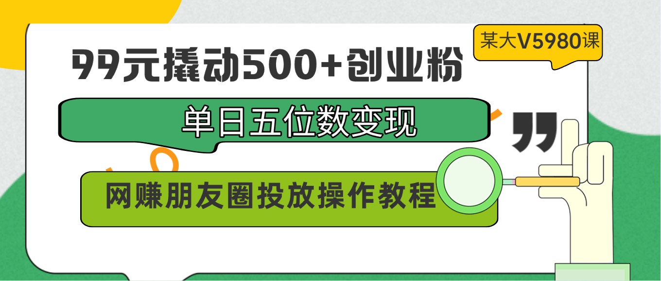 99元撬动500+创业粉，单日五位数变现，网赚朋友圈投放操作教程价值5980！-喃哩哩