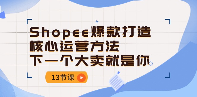 （10777期）Shopee-爆款打造核心运营方法，下一个大卖就是你（13节课）-喃哩哩