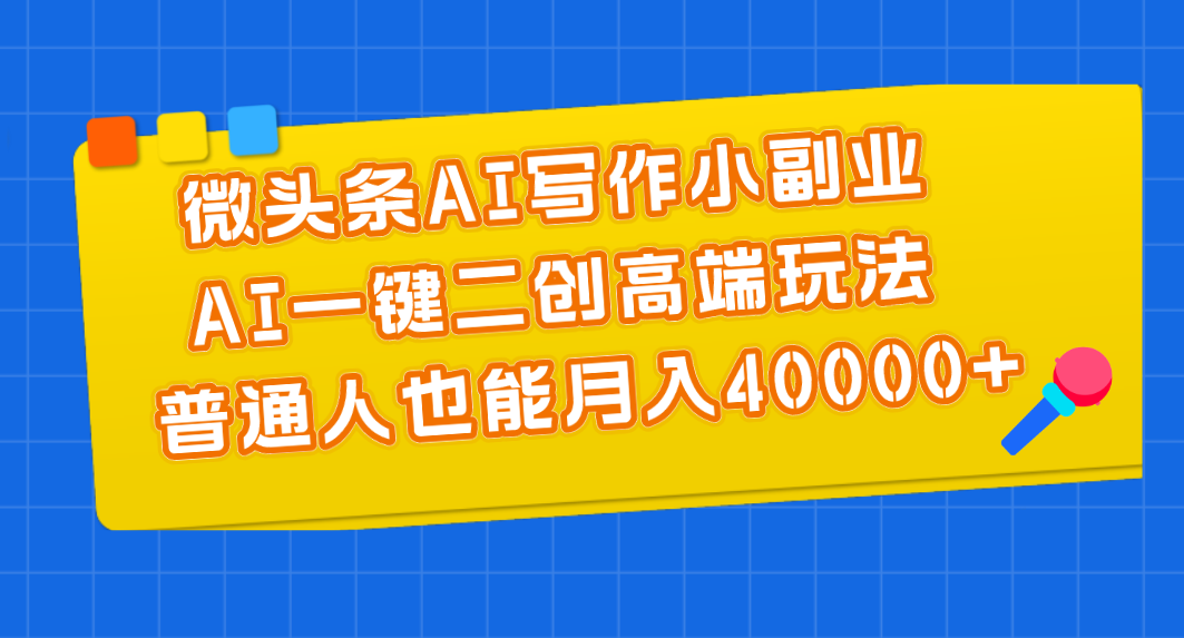 微头条AI写作小副业，AI一键二创高端玩法 普通人也能月入40000+-喃哩哩