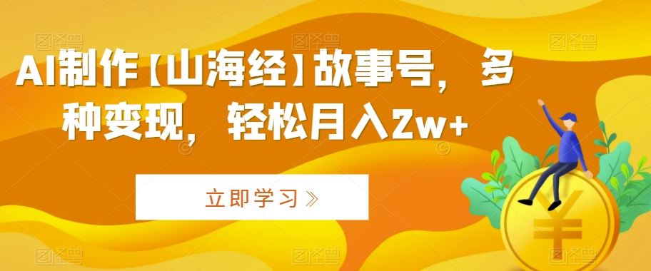 AI制作【山海经】故事号，多种变现，轻松月入2w+【揭秘】-喃哩哩