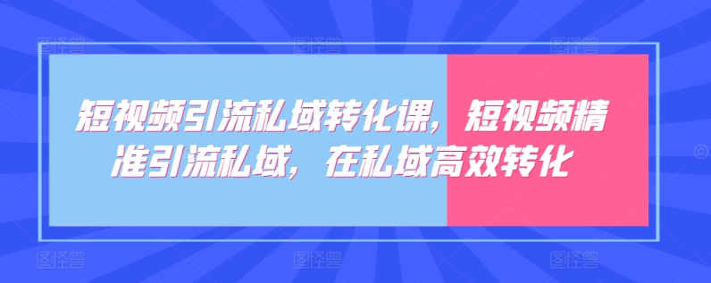 短视频引流私域转化课，短视频精准引流私域，在私域高效转化-喃哩哩