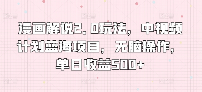 漫画解说2.0玩法，中视频计划蓝海项目，无脑操作，单日收益500+-喃哩哩