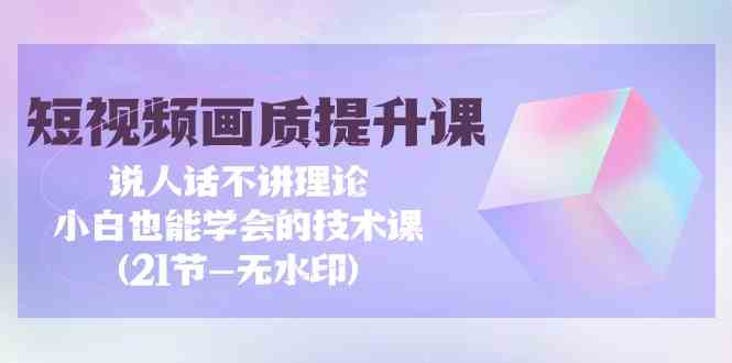 （9659期）短视频-画质提升课，说人话不讲理论，小白也能学会的技术课(21节-无水印)-喃哩哩