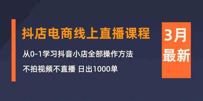 （10140期）3月抖店电商线上直播课程：从0-1学习抖音小店，不拍视频不直播 日出1000单-喃哩哩
