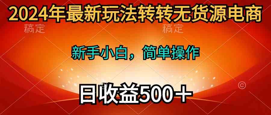 （10003期）2024年最新玩法转转无货源电商，新手小白 简单操作，长期稳定 日收入500＋-喃哩哩