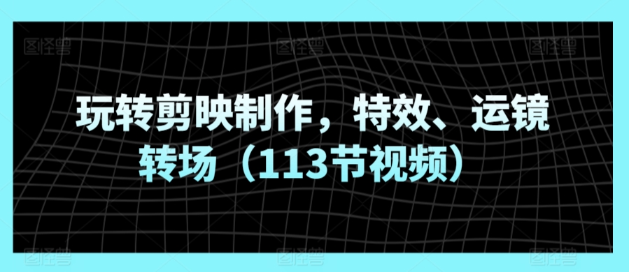 玩转剪映制作，特效、运镜转场（113节视频）-喃哩哩