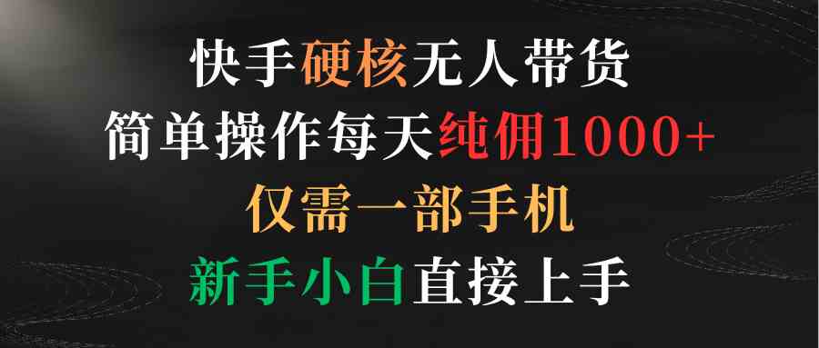 （9475期）快手硬核无人带货，简单操作每天纯佣1000+,仅需一部手机，新手小白直接上手-喃哩哩