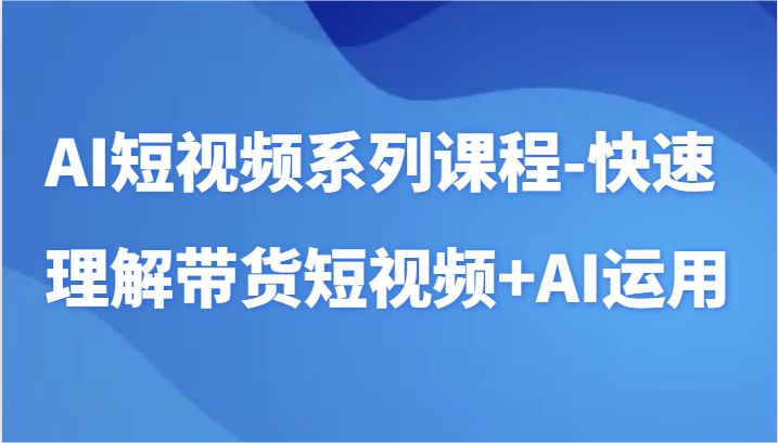AI短视频系列课程-快速理解带货短视频+AI工具短视频运用-喃哩哩