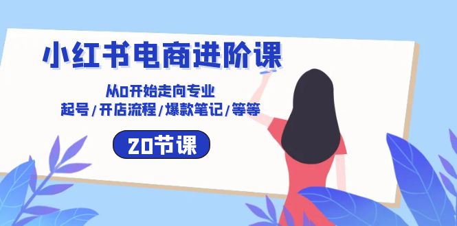 小红书电商进阶课：从0开始走向专业 起号/开店流程/爆款笔记/等等（20节）-喃哩哩