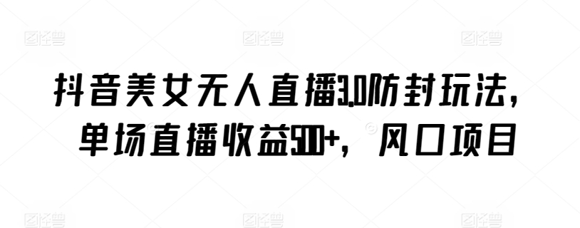 抖音美女无人直播3.0防封玩法，单场直播收益500+，风口项目-喃哩哩