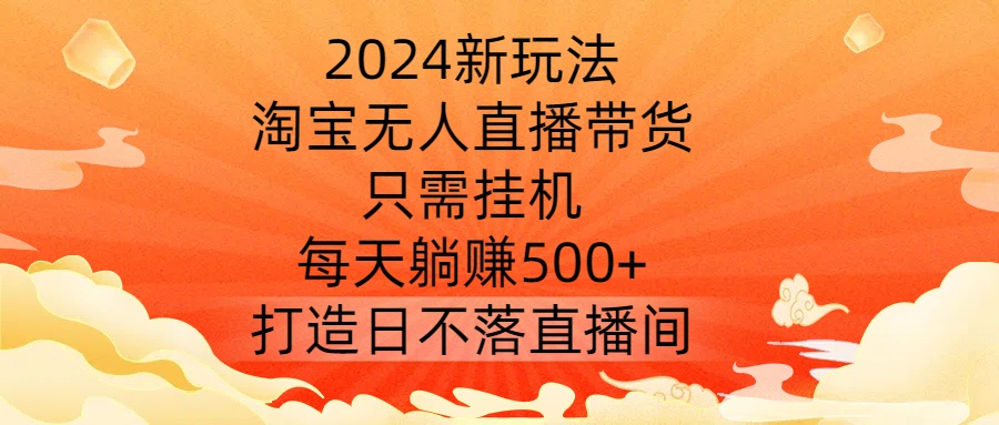2024新玩法，淘宝无人直播带货，只需挂机，每天躺赚500+ 打造日不落直播间【揭秘】-喃哩哩