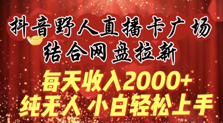 每天收入2000+，抖音野人直播卡广场，结合网盘拉新，纯无人，小白轻松上手-喃哩哩