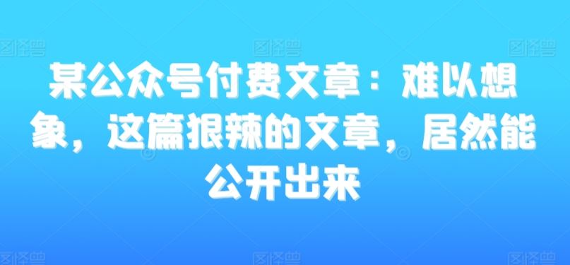 某公众号付费文章：难以想象，这篇狠辣的文章，居然能公开出来-喃哩哩