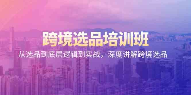 （9143期）跨境选品培训班：从选品到底层逻辑到实战，深度讲解跨境选品-喃哩哩