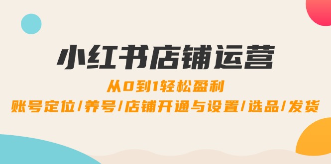 小红书店铺运营：0到1轻松盈利，账号定位/养号/店铺开通与设置/选品/发货-喃哩哩