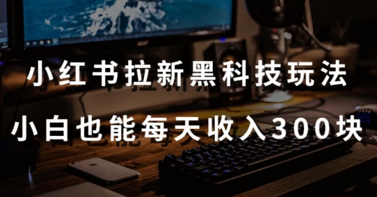 黑科技玩法之：小红书拉新，小白也能日入300元【操作视频教程+黑科技工具】-喃哩哩