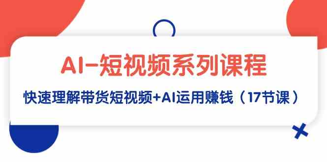 （9315期）AI-短视频系列课程，快速理解带货短视频+AI运用赚钱（17节课）-喃哩哩