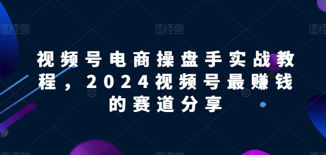 视频号电商实战教程，2024视频号最赚钱的赛道分享-喃哩哩