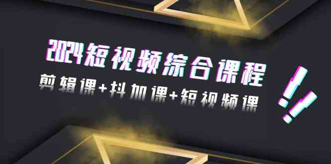 2024短视频综合课程，剪辑课+抖加课+短视频课（48节）-喃哩哩