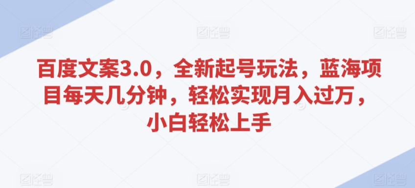 百度文案3.0，全新起号玩法，蓝海项目每天几分钟，轻松实现月入过万，小白轻松上手-喃哩哩