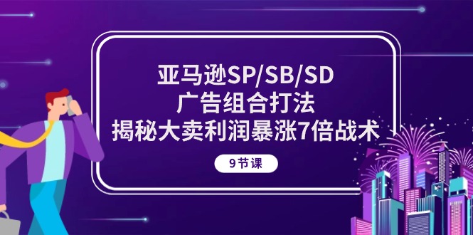 亚马逊SP/SB/SD广告组合打法，揭秘大卖利润暴涨7倍战术 (9节课)-喃哩哩