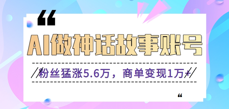 利用AI做神话故事账号，粉丝猛涨5.6万，商单变现1万+【视频教程+软件】-喃哩哩