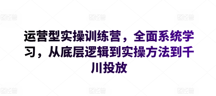 运营型实操训练营，全面系统学习，从底层逻辑到实操方法到千川投放-喃哩哩