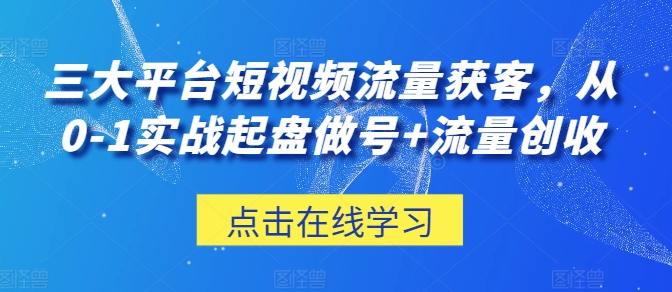 三大平台短视频流量获客，从0-1实战起盘做号+流量创收-喃哩哩