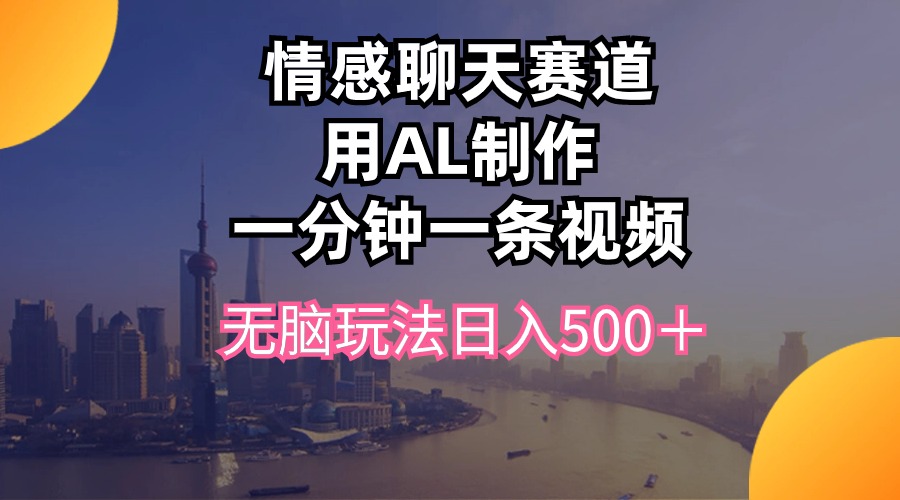 （10349期）情感聊天赛道用al制作一分钟一条视频无脑玩法日入500＋-喃哩哩