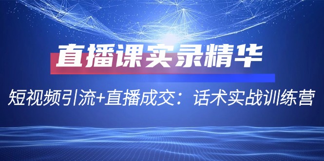 直播课实录精华：短视频引流+直播成交：话术实战训练营-喃哩哩