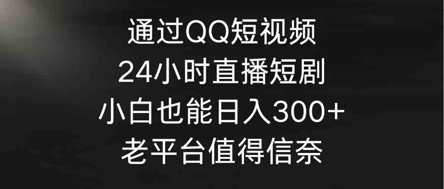 （9469期）通过QQ短视频、24小时直播短剧，小白也能日入300+，老平台值得信奈-喃哩哩