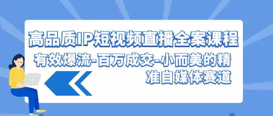 （9591期）高品质 IP短视频直播-全案课程，有效爆流-百万成交-小而美的精准自媒体赛道-喃哩哩