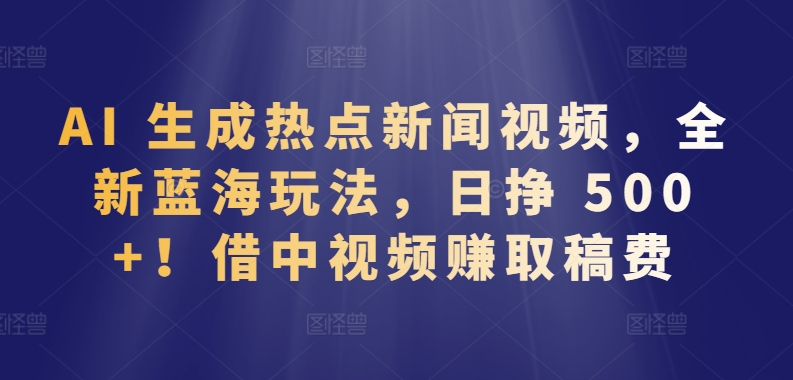 AI 生成热点新闻视频，全新蓝海玩法，日挣 500+!借中视频赚取稿费-喃哩哩