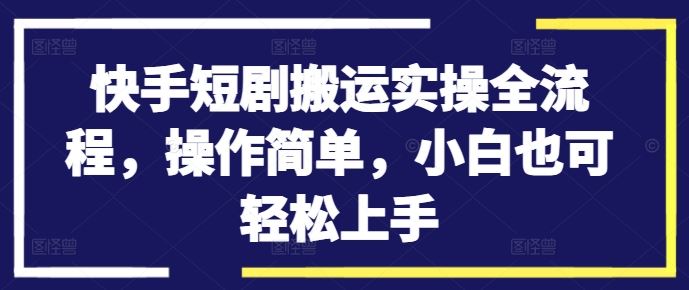 快手短剧搬运实操全流程，操作简单，小白也可轻松上手-喃哩哩
