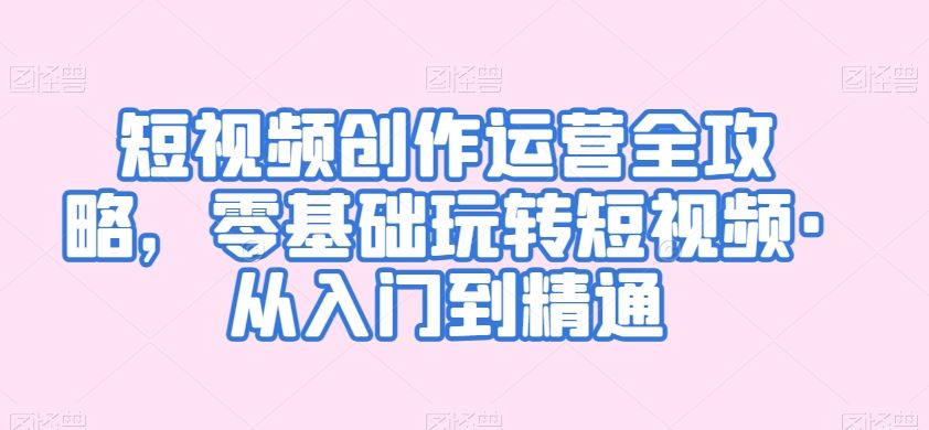 短视频创作运营全攻略，零基础玩转短视频·从入门到精通-喃哩哩