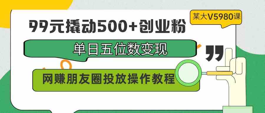 （9534期）99元撬动500+创业粉，单日五位数变现，网赚朋友圈投放操作教程价值5980！-喃哩哩
