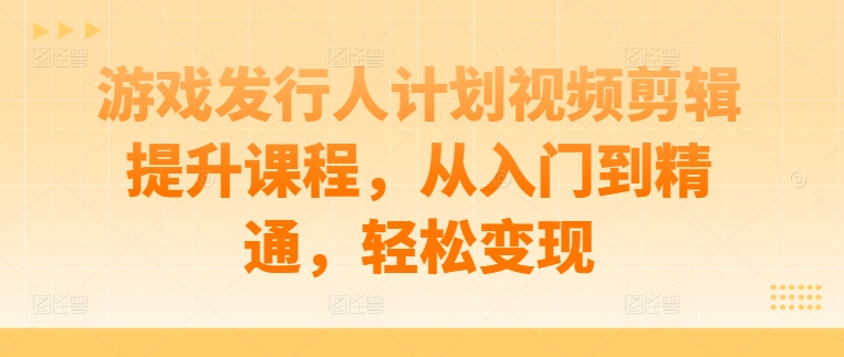 游戏发行人计划视频剪辑提升课程，从入门到精通，轻松变现-喃哩哩