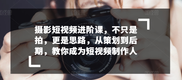 摄影短视频进阶课，不只是拍，更是思路，从策划到后期，教你成为短视频制作人-喃哩哩
