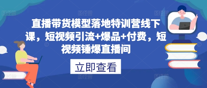 直播带货模型落地特训营线下课，​短视频引流+爆品+付费，短视频锤爆直播间-喃哩哩