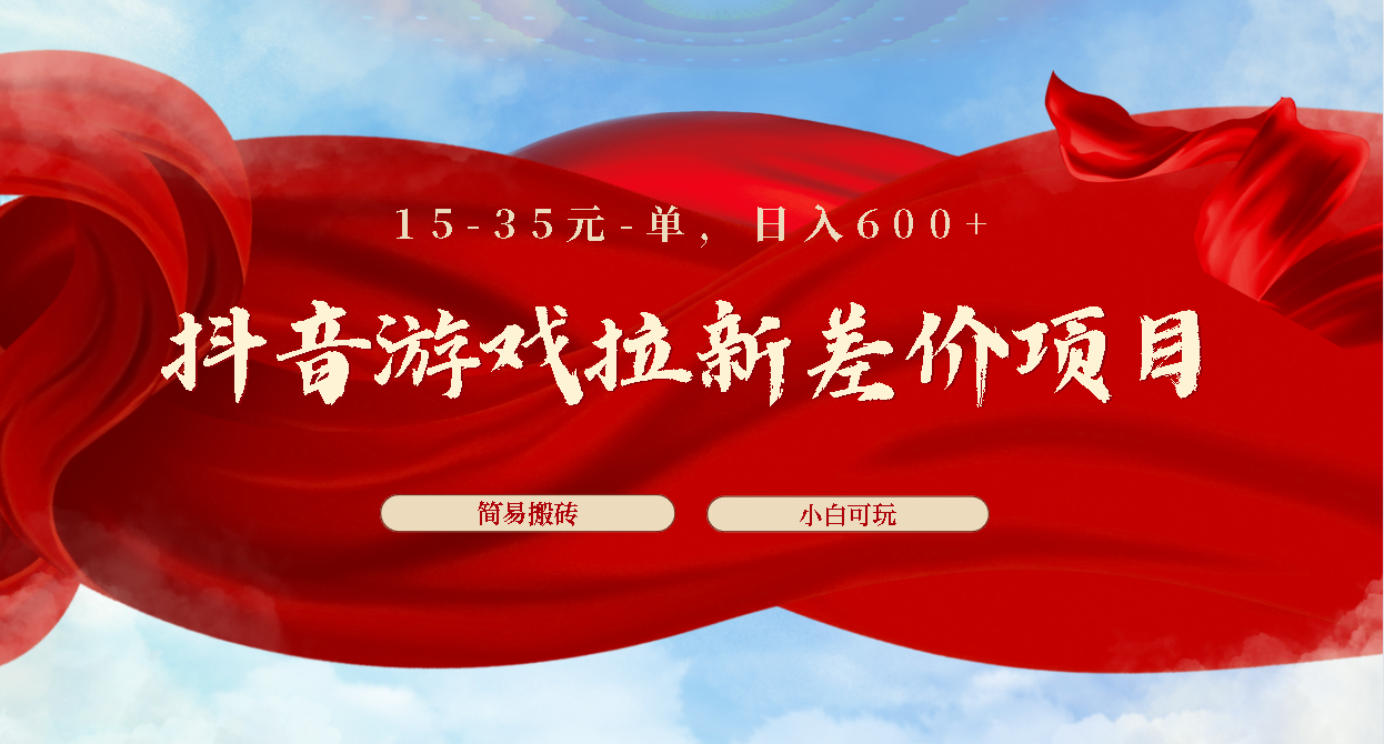 抖音游戏拉新差价项目1 5-35元一单 简单搬砖易上手小白日入600+-喃哩哩