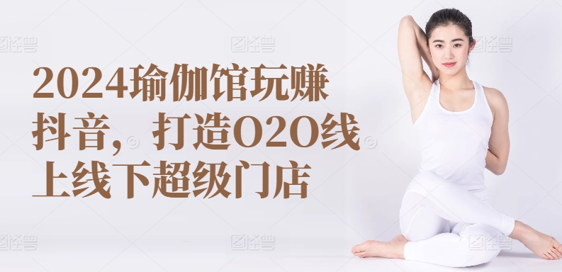 2024瑜伽馆玩赚抖音，打造O2O线上线下超级门店-喃哩哩