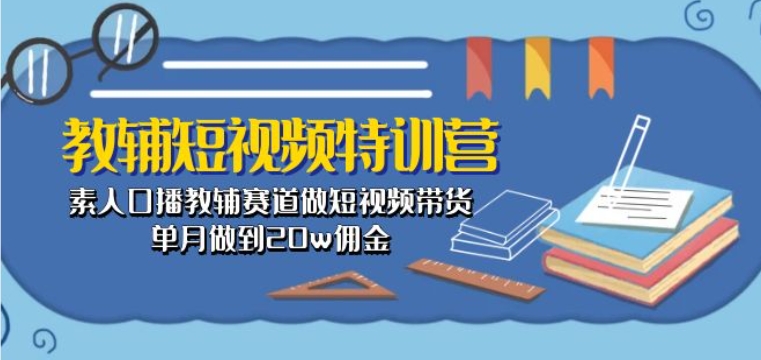 教辅短视频特训营： 素人口播教辅赛道做短视频带货，单月做到20w佣金-喃哩哩