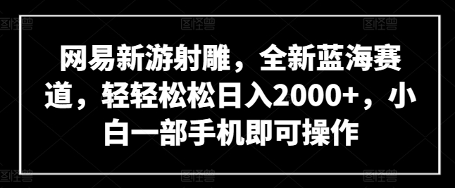 网易新游射雕，全新蓝海赛道，轻轻松松日入2000+，小白一部手机即可操作-喃哩哩